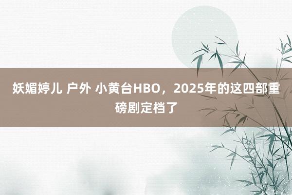 妖媚婷儿 户外 小黄台HBO，2025年的这四部重磅剧定档了