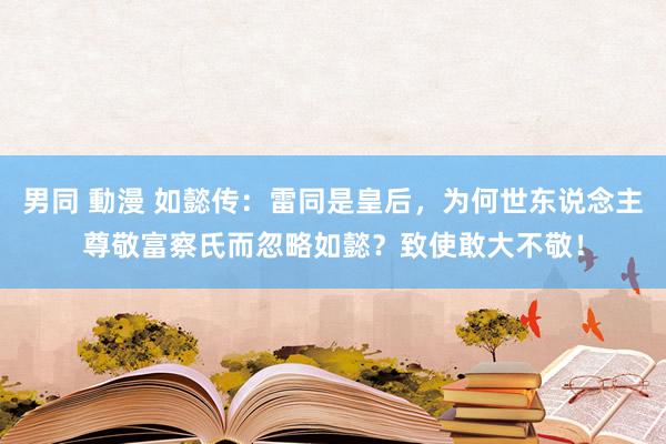 男同 動漫 如懿传：雷同是皇后，为何世东说念主尊敬富察氏而忽略如懿？致使敢大不敬！