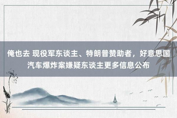 俺也去 现役军东谈主、特朗普赞助者，好意思国汽车爆炸案嫌疑东谈主更多信息公布