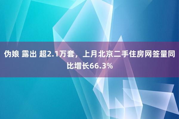伪娘 露出 超2.1万套，上月北京二手住房网签量同比增长66.3%
