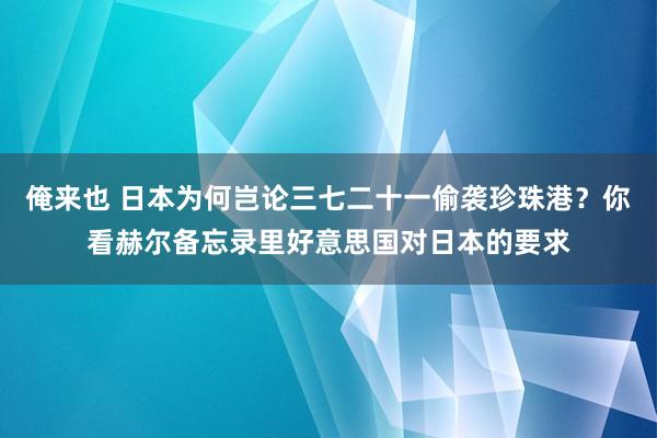 俺来也 日本为何岂论三七二十一偷袭珍珠港？你看赫尔备忘录里好意思国对日本的要求