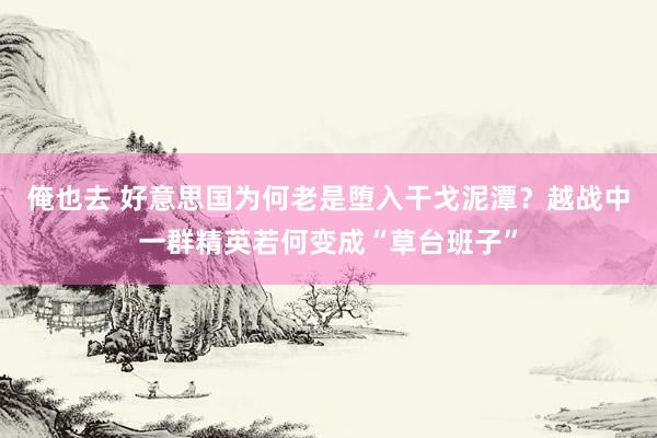 俺也去 好意思国为何老是堕入干戈泥潭？越战中一群精英若何变成“草台班子”