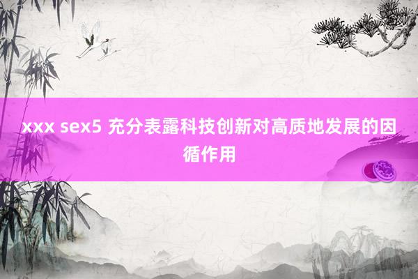 xxx sex5 充分表露科技创新对高质地发展的因循作用