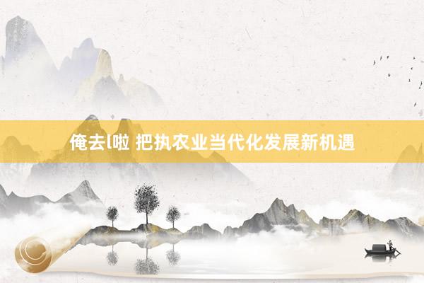 俺去l啦 把执农业当代化发展新机遇