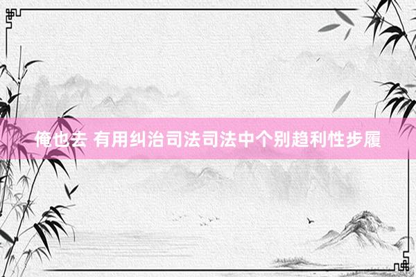 俺也去 有用纠治司法司法中个别趋利性步履