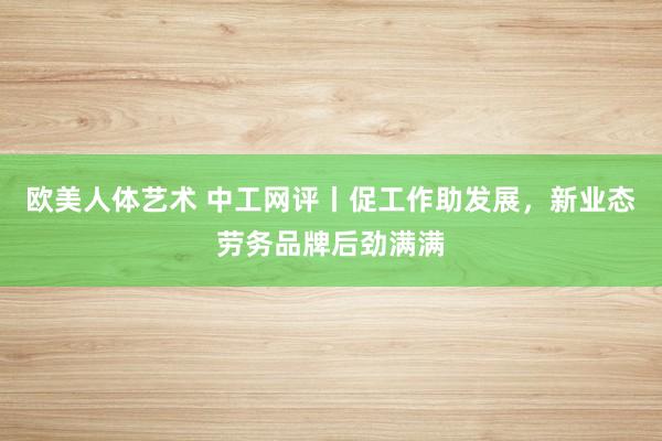 欧美人体艺术 中工网评丨促工作助发展，新业态劳务品牌后劲满满