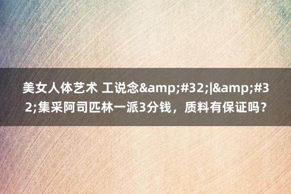 美女人体艺术 工说念&#32;|&#32;集采阿司匹林一派3分钱，质料有保证吗？