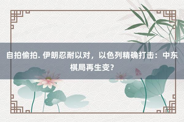 自拍偷拍. 伊朗忍耐以对，以色列精确打击：中东棋局再生变？