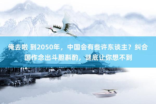 俺去啦 到2050年，中国会有些许东谈主？纠合国作念出斗胆斟酌，谜底让你想不到