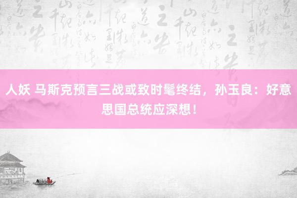 人妖 马斯克预言三战或致时髦终结，孙玉良：好意思国总统应深想！