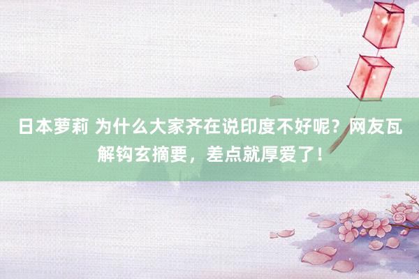 日本萝莉 为什么大家齐在说印度不好呢？网友瓦解钩玄摘要，差点就厚爱了！