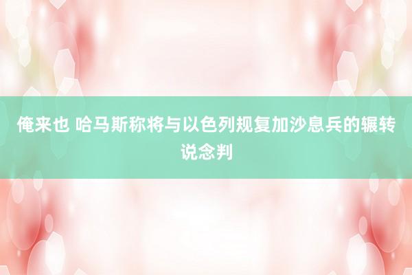 俺来也 哈马斯称将与以色列规复加沙息兵的辗转说念判