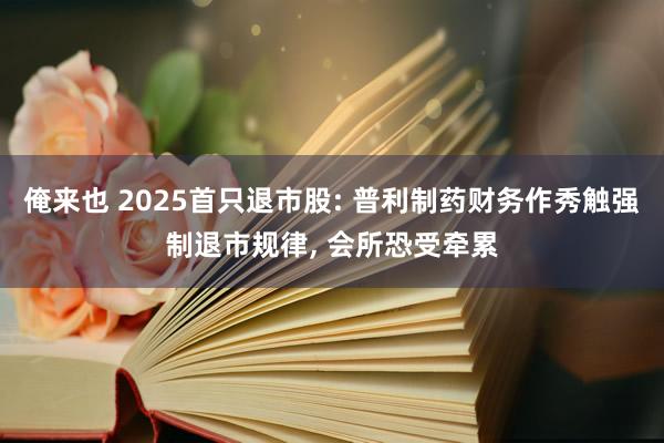 俺来也 2025首只退市股: 普利制药财务作秀触强制退市规律， 会所恐受牵累