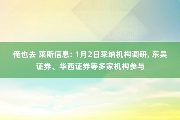 俺也去 莱斯信息: 1月2日采纳机构调研， 东吴证券、华西证券等多家机构参与