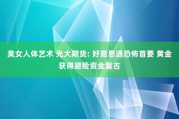 美女人体艺术 光大期货: 好意思遇恐怖首要 黄金获得避险资金复古