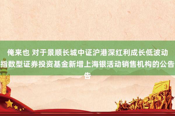 俺来也 对于景顺长城中证沪港深红利成长低波动指数型证券投资基金新增上海银活动销售机构的公告