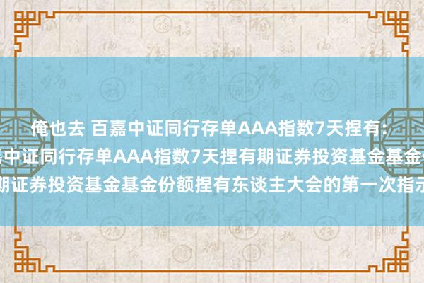 俺也去 百嘉中证同行存单AAA指数7天捏有: 对于以通信风景召开百嘉中证同行存单AAA指数7天捏有期证券投资基金基金份额捏有东谈主大会的第一次指示性公告