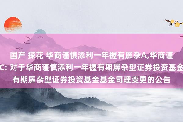 国产 探花 华商谨慎添利一年握有羼杂A，华商谨慎添利一年握有羼杂C: 对于华商谨慎添利一年握有期羼杂型证券投资基金基金司理变更的公告