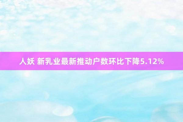 人妖 新乳业最新推动户数环比下降5.12%