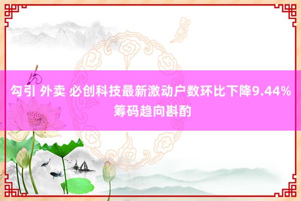 勾引 外卖 必创科技最新激动户数环比下降9.44% 筹码趋向斟酌