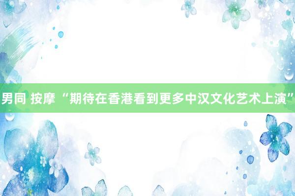 男同 按摩 “期待在香港看到更多中汉文化艺术上演”