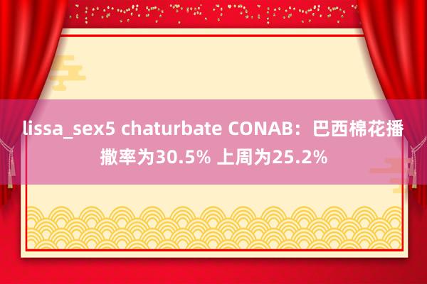 lissa_sex5 chaturbate CONAB：巴西棉花播撒率为30.5% 上周为25.2%