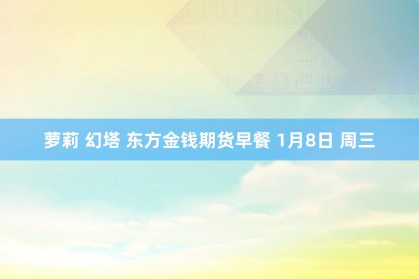 萝莉 幻塔 东方金钱期货早餐 1月8日 周三