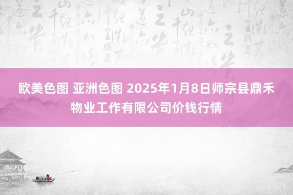 欧美色图 亚洲色图 2025年1月8日师宗县鼎禾物业工作有限公司价钱行情