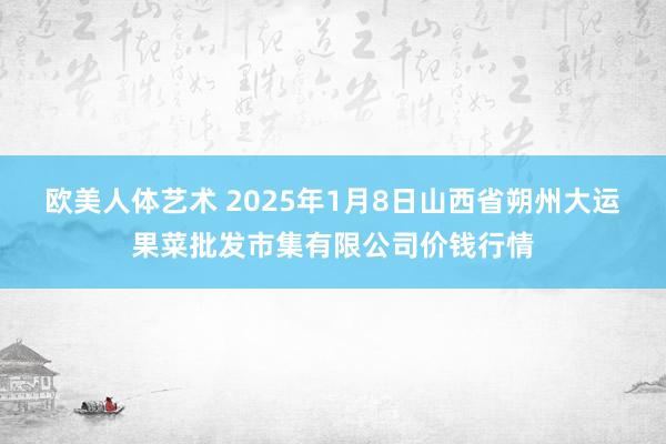 欧美人体艺术 2025年1月8日山西省朔州大运果菜批发市集有限公司价钱行情