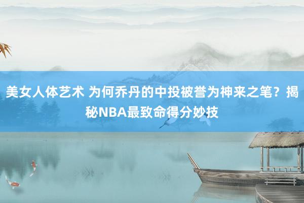 美女人体艺术 为何乔丹的中投被誉为神来之笔？揭秘NBA最致命得分妙技