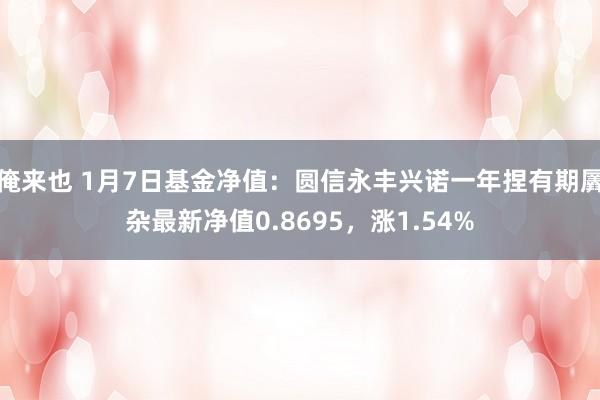 俺来也 1月7日基金净值：圆信永丰兴诺一年捏有期羼杂最新净值0.8695，涨1.54%