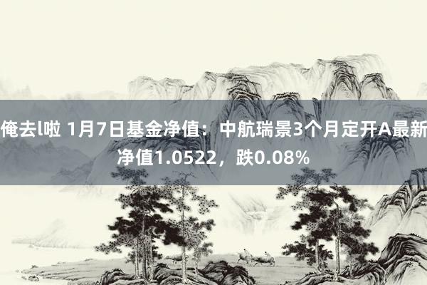 俺去l啦 1月7日基金净值：中航瑞景3个月定开A最新净值1.0522，跌0.08%