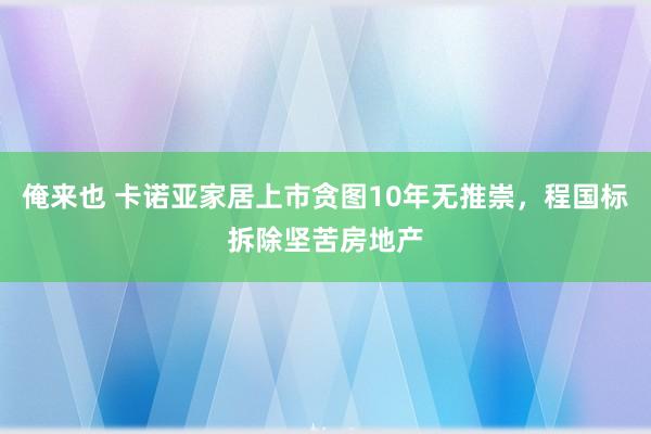 俺来也 卡诺亚家居上市贪图10年无推崇，程国标拆除坚苦房地产