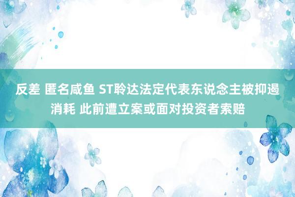 反差 匿名咸鱼 ST聆达法定代表东说念主被抑遏消耗 此前遭立案或面对投资者索赔