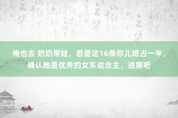俺也去 奶奶带娃，若是这16条你儿媳占一半，确认她是优秀的女东说念主，进展吧