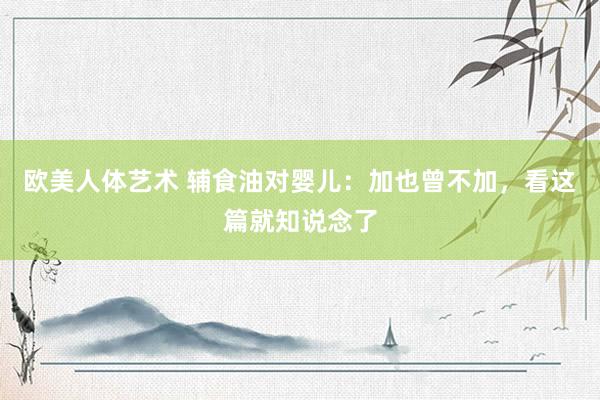 欧美人体艺术 辅食油对婴儿：加也曾不加，看这篇就知说念了