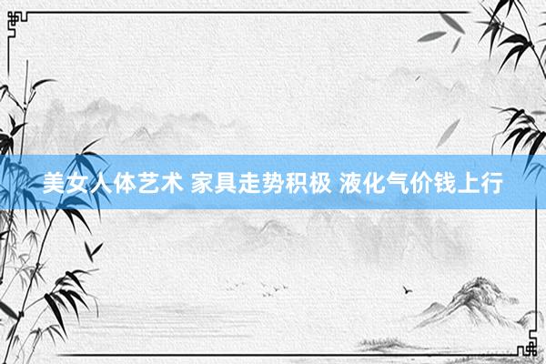 美女人体艺术 家具走势积极 液化气价钱上行
