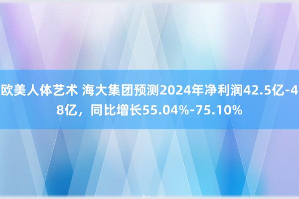 欧美人体艺术 海大集团预测2024年净利润42.5亿-48亿，同比增长55.04%-75.10%