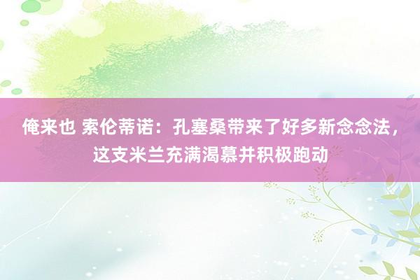 俺来也 索伦蒂诺：孔塞桑带来了好多新念念法，这支米兰充满渴慕并积极跑动