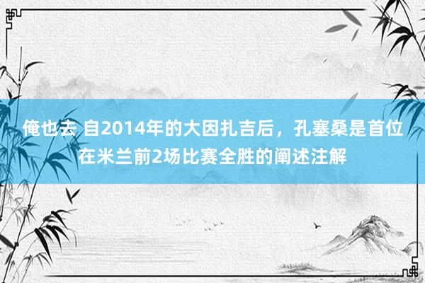 俺也去 自2014年的大因扎吉后，孔塞桑是首位在米兰前2场比赛全胜的阐述注解