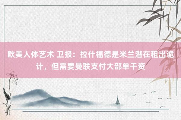 欧美人体艺术 卫报：拉什福德是米兰潜在租出诡计，但需要曼联支付大部单干资