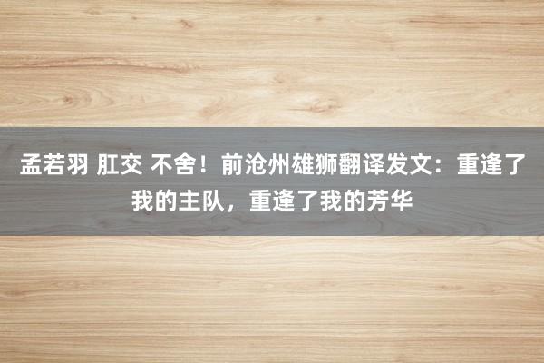 孟若羽 肛交 不舍！前沧州雄狮翻译发文：重逢了我的主队，重逢了我的芳华