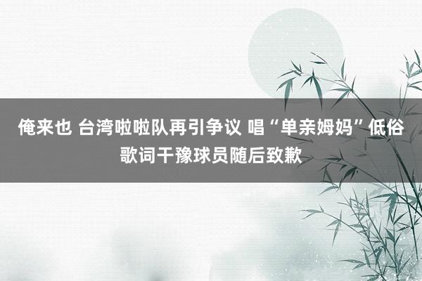 俺来也 台湾啦啦队再引争议 唱“单亲姆妈”低俗歌词干豫球员随后致歉