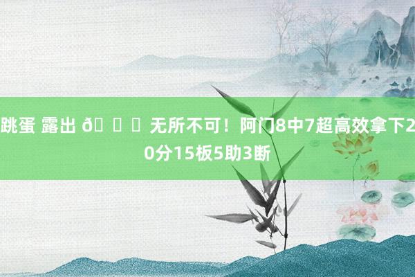 跳蛋 露出 😎无所不可！阿门8中7超高效拿下20分15板5助3断
