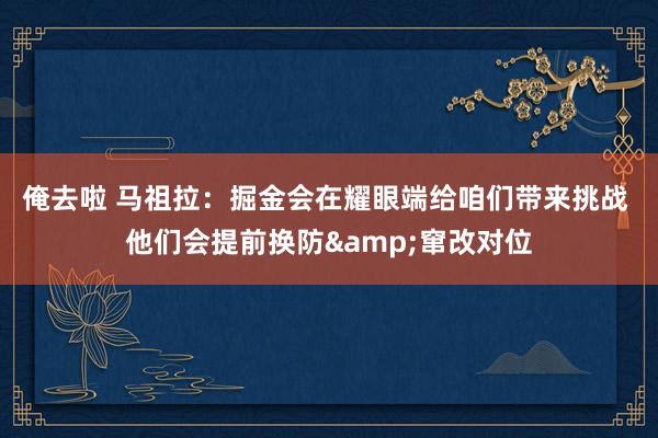 俺去啦 马祖拉：掘金会在耀眼端给咱们带来挑战 他们会提前换防&窜改对位