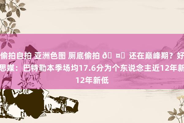 偷拍自拍 亚洲色图 厕底偷拍 🤔还在巅峰期？好意思媒：巴特勒本季场均17.6分为个东说念主近12年新低