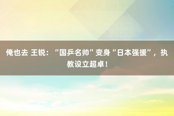 俺也去 王锐：“国乒名帅”变身“日本强援”，执教设立超卓！