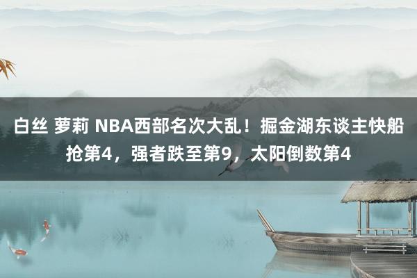 白丝 萝莉 NBA西部名次大乱！掘金湖东谈主快船抢第4，强者跌至第9，太阳倒数第4
