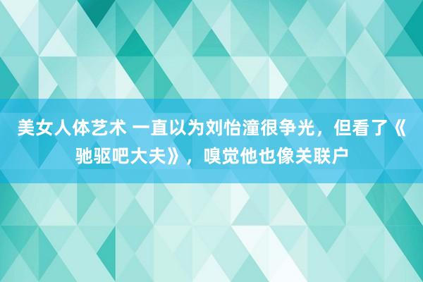 美女人体艺术 一直以为刘怡潼很争光，但看了《驰驱吧大夫》，嗅觉他也像关联户