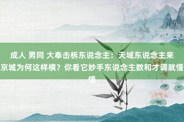 成人 男同 大奉击柝东说念主：天域东说念主来京城为何这样横？你看它妙手东说念主数和才调就懂